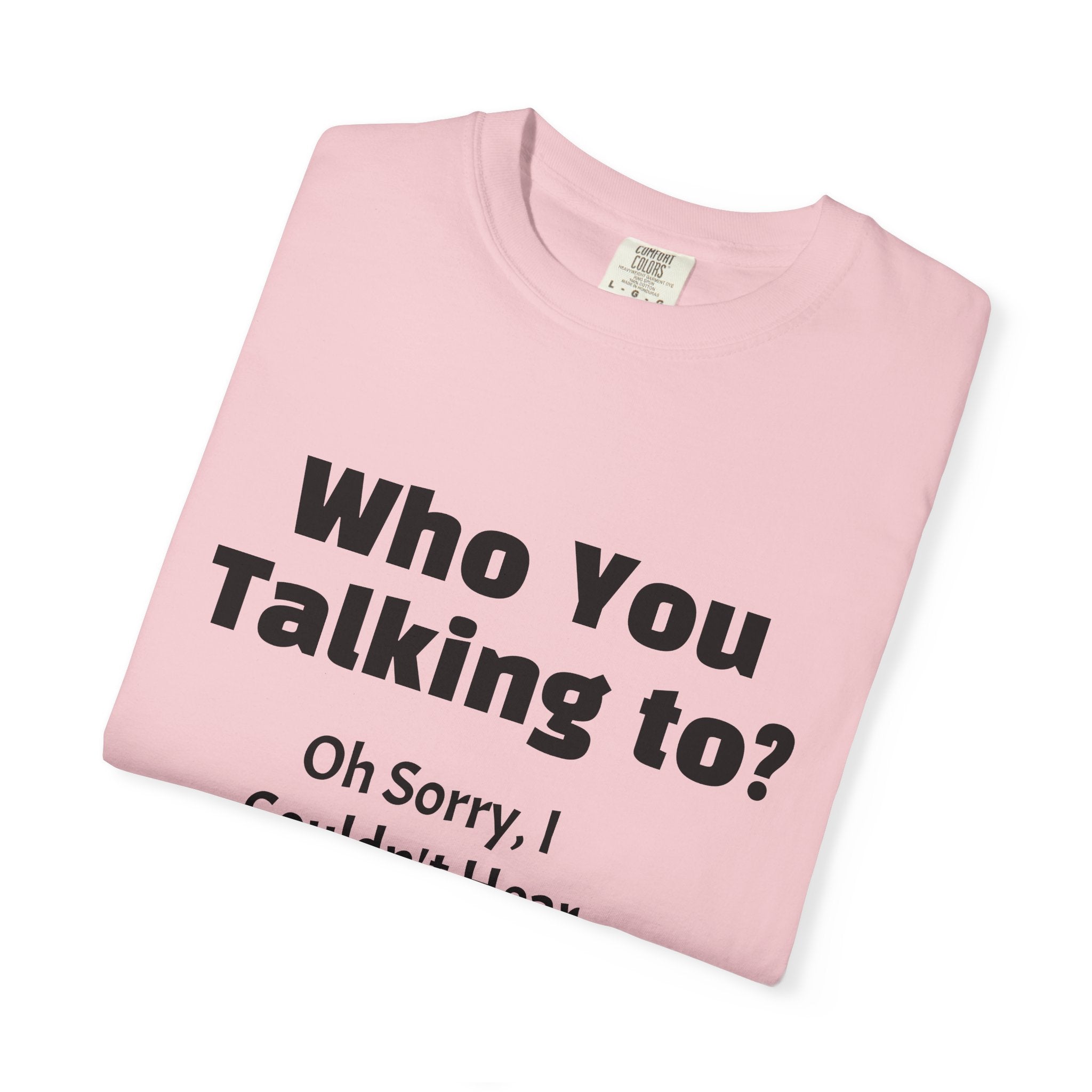 Graphic T-Shirt — "Who You Talking To? Oh Sorry, I Couldn't Hear You!"
