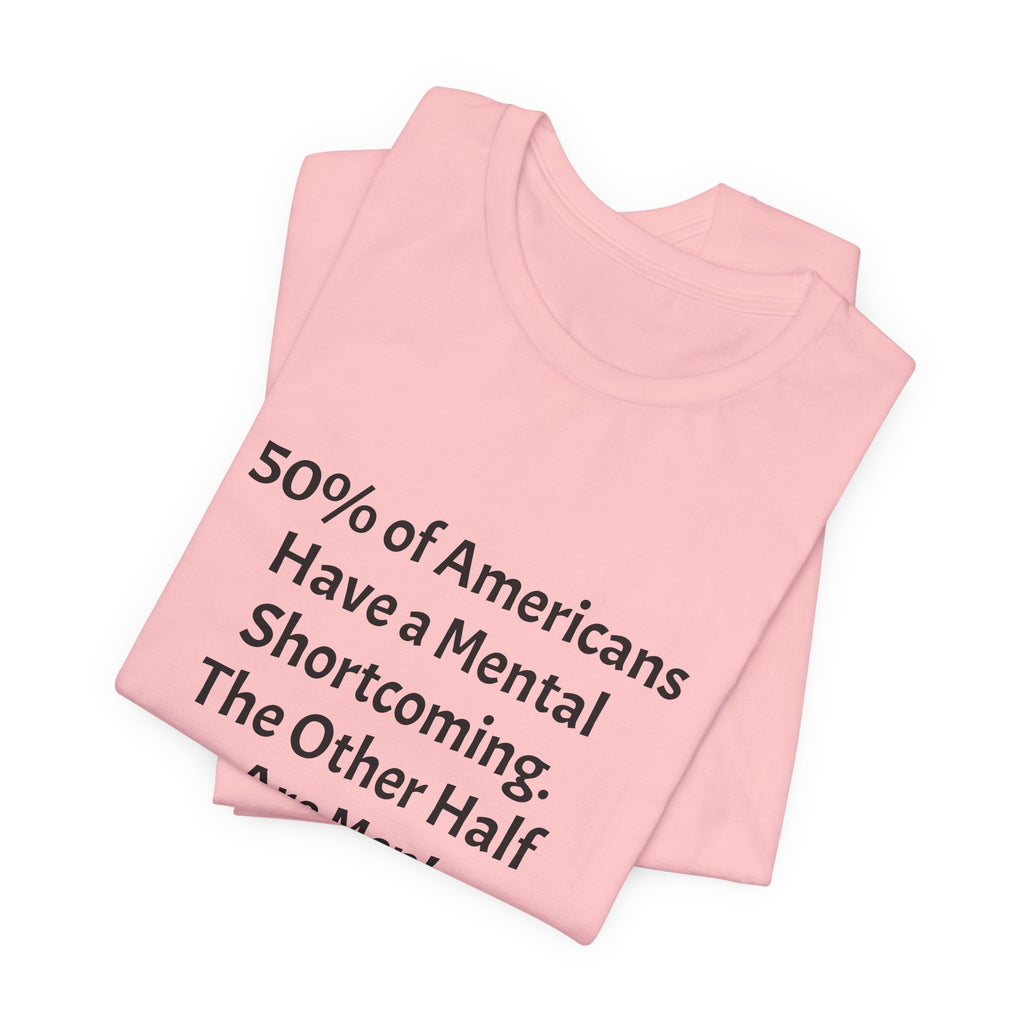 Funny Political Quote Tee — “50% of Americans Have a Mental Shortcoming. The Other Half Are Men!”