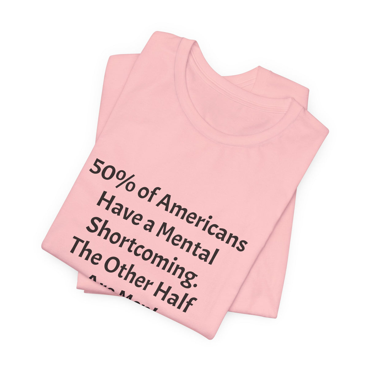 Funny Political Quote Tee — “50% of Americans Have a Mental Shortcoming. The Other Half Are Men!”