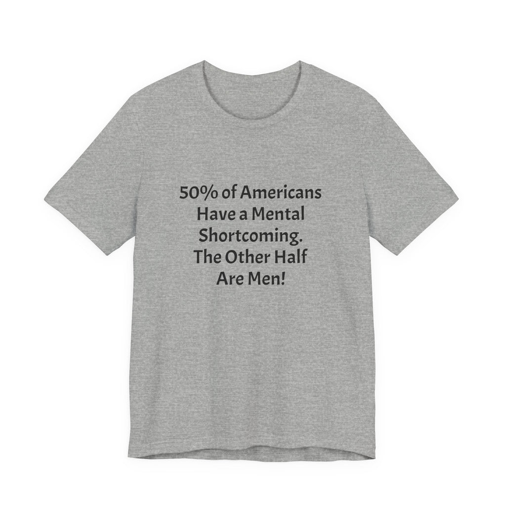 Funny Political Quote Tee — “50% of Americans Have a Mental Shortcoming. The Other Half Are Men!”