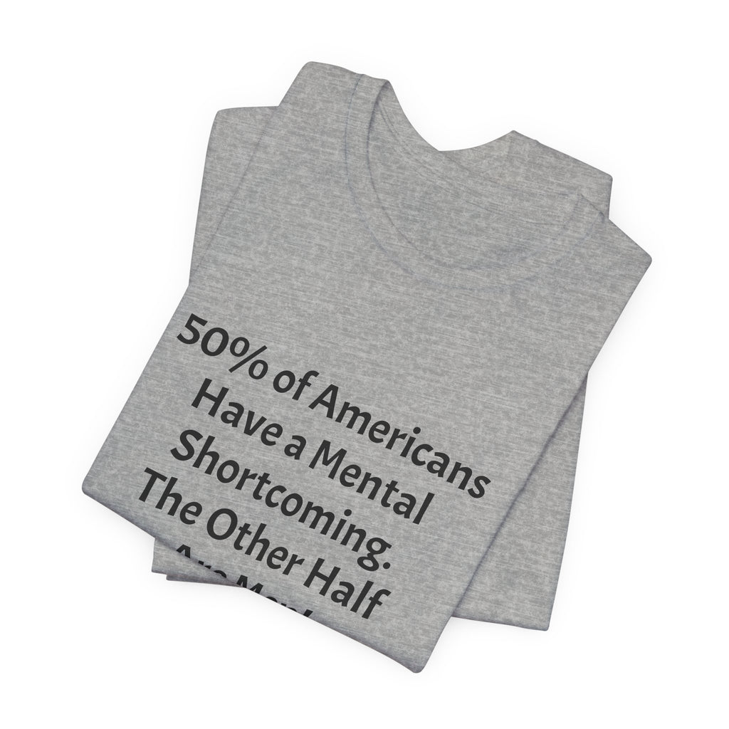 Funny Political Quote Tee — “50% of Americans Have a Mental Shortcoming. The Other Half Are Men!”