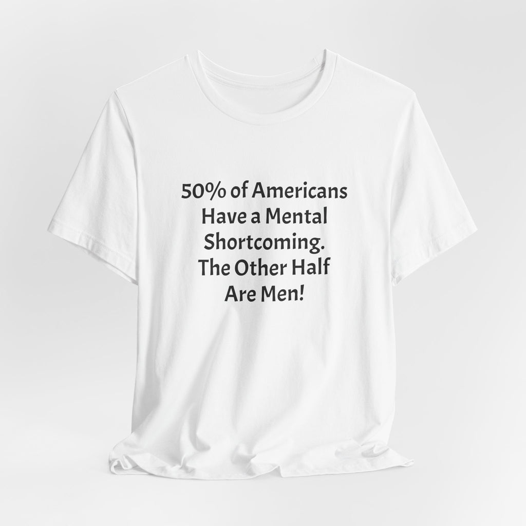 Funny Political Quote Tee — “50% of Americans Have a Mental Shortcoming. The Other Half Are Men!”