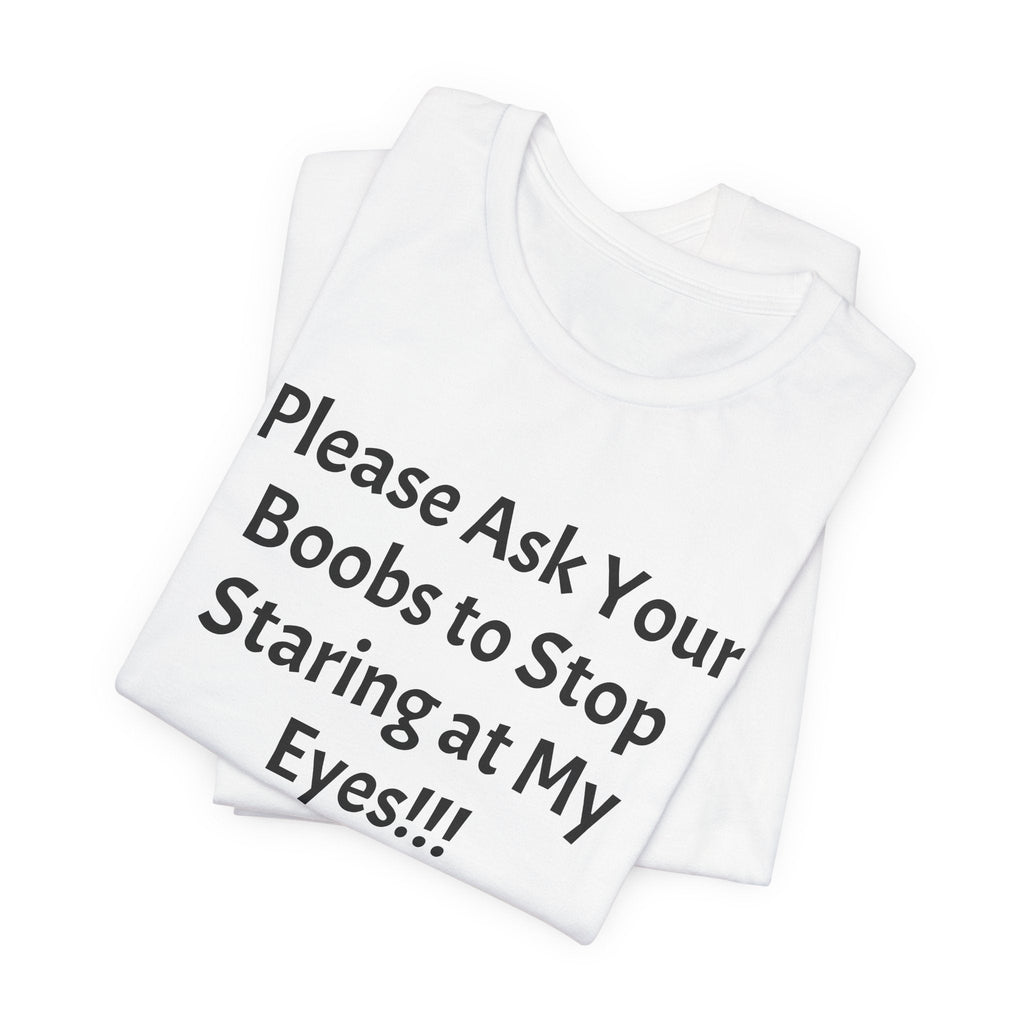 Graphic Tee — "Please Ask Your Boobs to Stop Staring at My Eyes!!!"