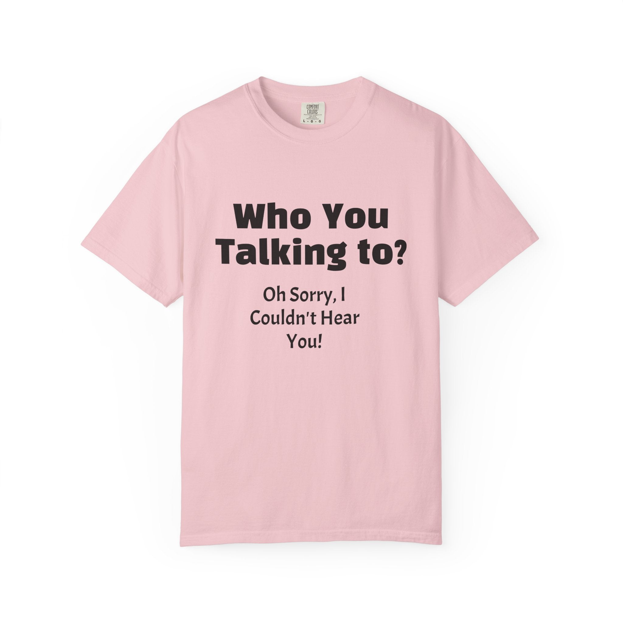 Graphic T-Shirt — "Who You Talking To? Oh Sorry, I Couldn't Hear You!"