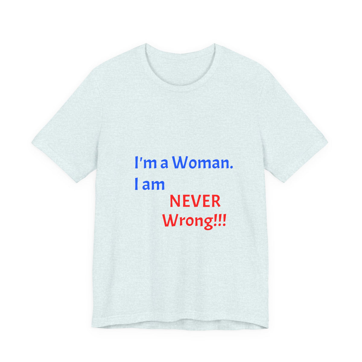 I'm a Woman. I am NEVER Wrong!!! T-Shirt