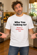 Graphic T-Shirt — "Who You Talking To? Oh Sorry, I Couldn't Hear You!"