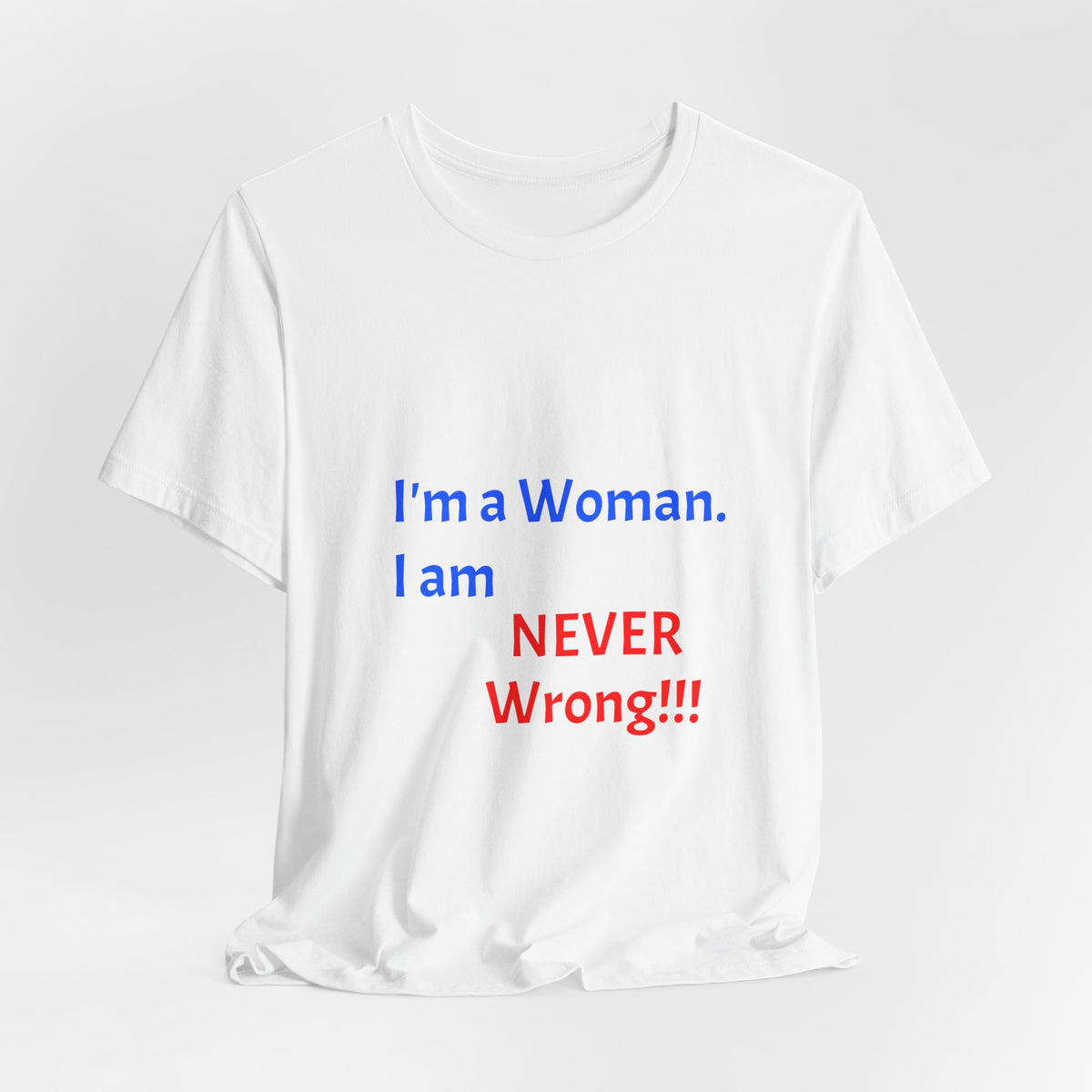 I'm a Woman. I am NEVER Wrong!!! T-Shirt