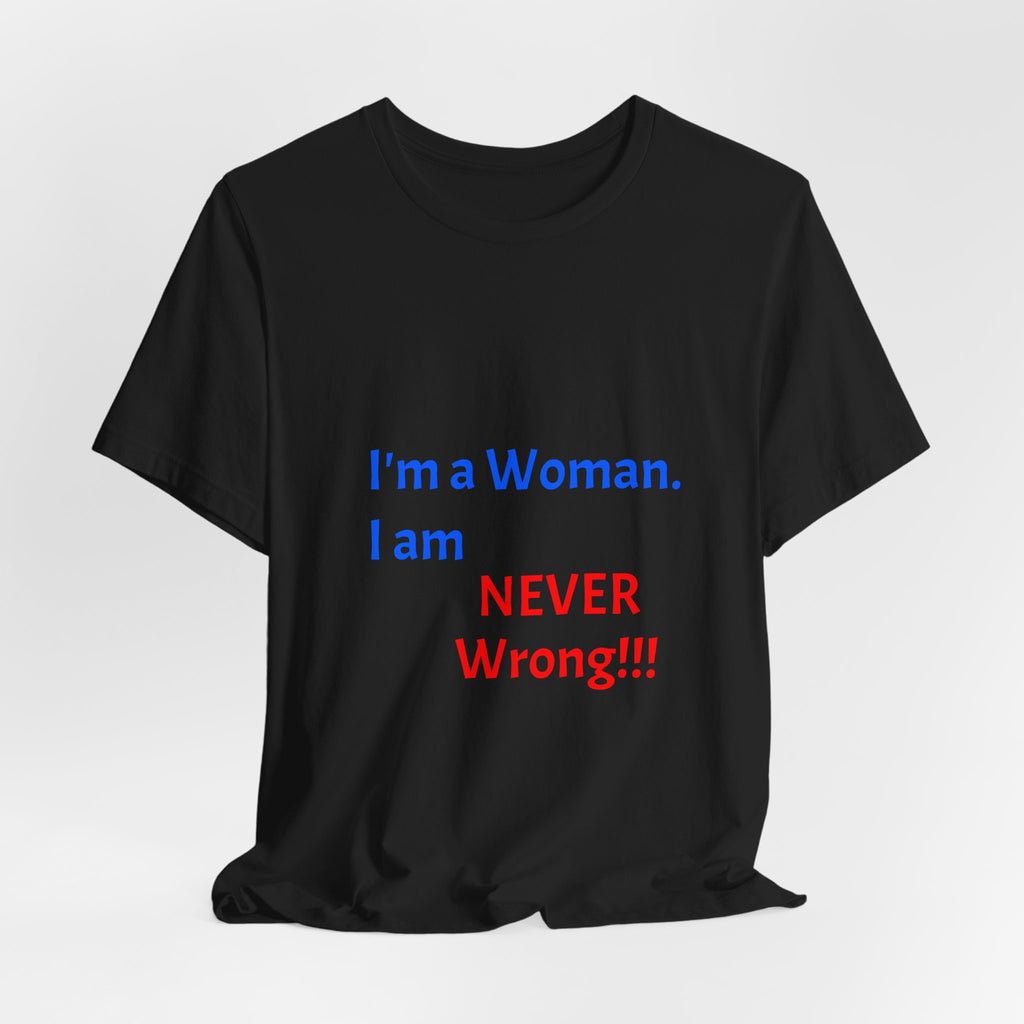 I'm a Woman. I am NEVER Wrong!!! T-Shirt