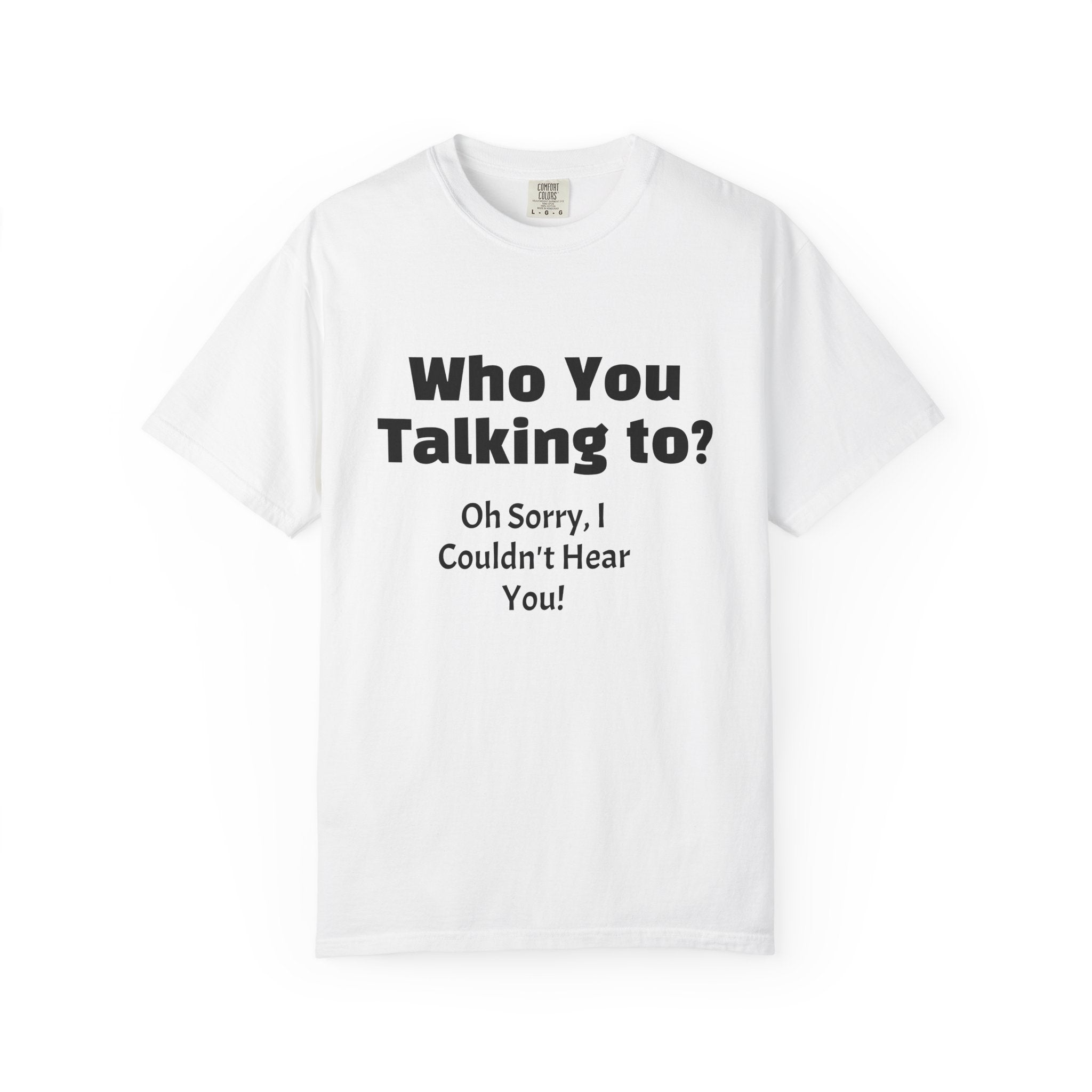 Graphic T-Shirt — "Who You Talking To? Oh Sorry, I Couldn't Hear You!"
