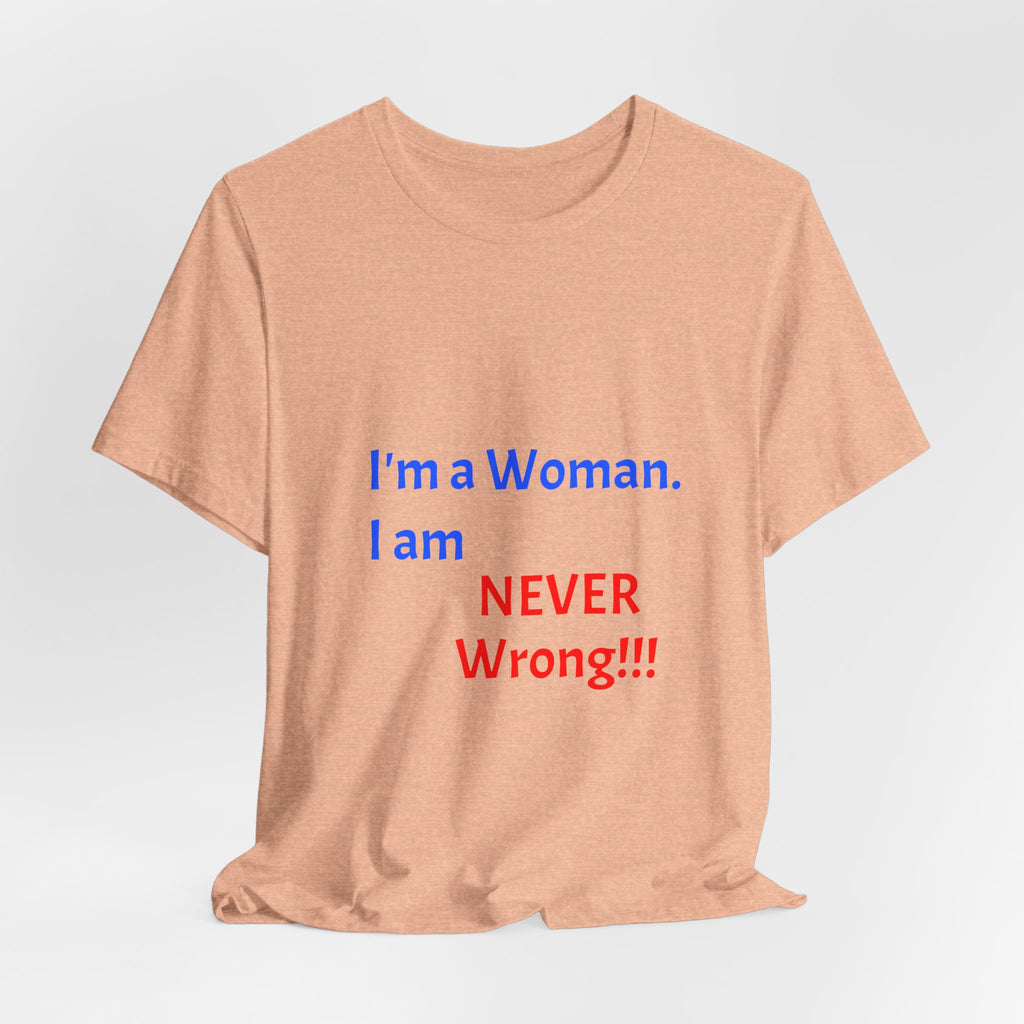 I'm a Woman. I am NEVER Wrong!!! T-Shirt