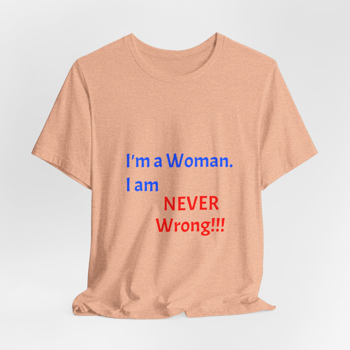 I'm a Woman. I am NEVER Wrong!!! T-Shirt