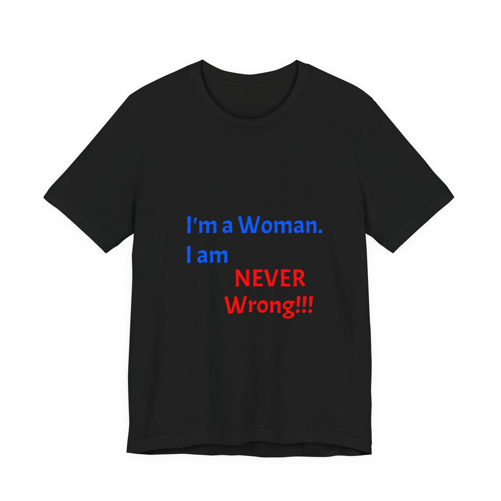 I'm a Woman. I am NEVER Wrong!!! T-Shirt