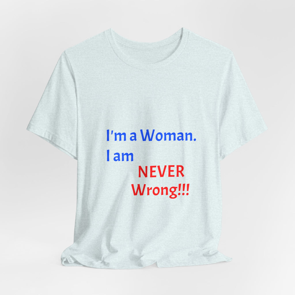I'm a Woman. I am NEVER Wrong!!! T-Shirt