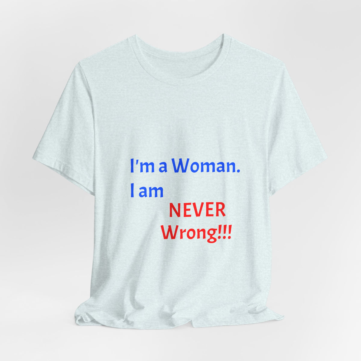 I'm a Woman. I am NEVER Wrong!!! T-Shirt