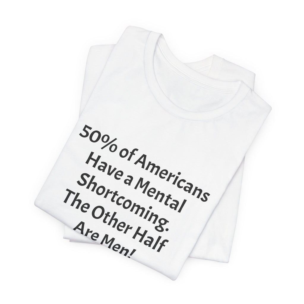 Funny Political Quote Tee — “50% of Americans Have a Mental Shortcoming. The Other Half Are Men!”