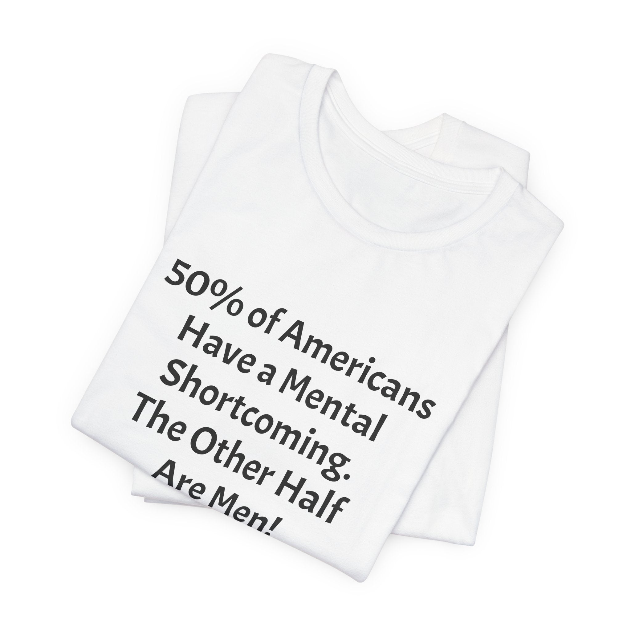 Funny Political Quote Tee — “50% of Americans Have a Mental Shortcoming. The Other Half Are Men!”