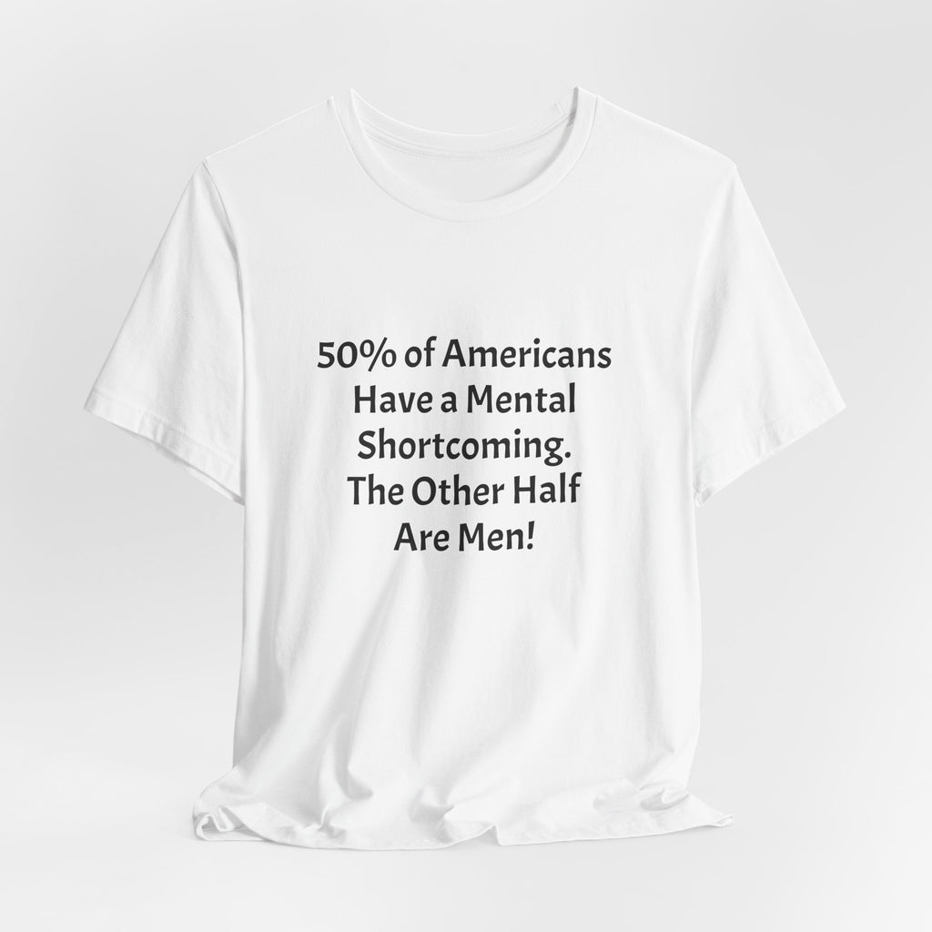 Funny Political Quote Tee — “50% of Americans Have a Mental Shortcoming. The Other Half Are Men!”