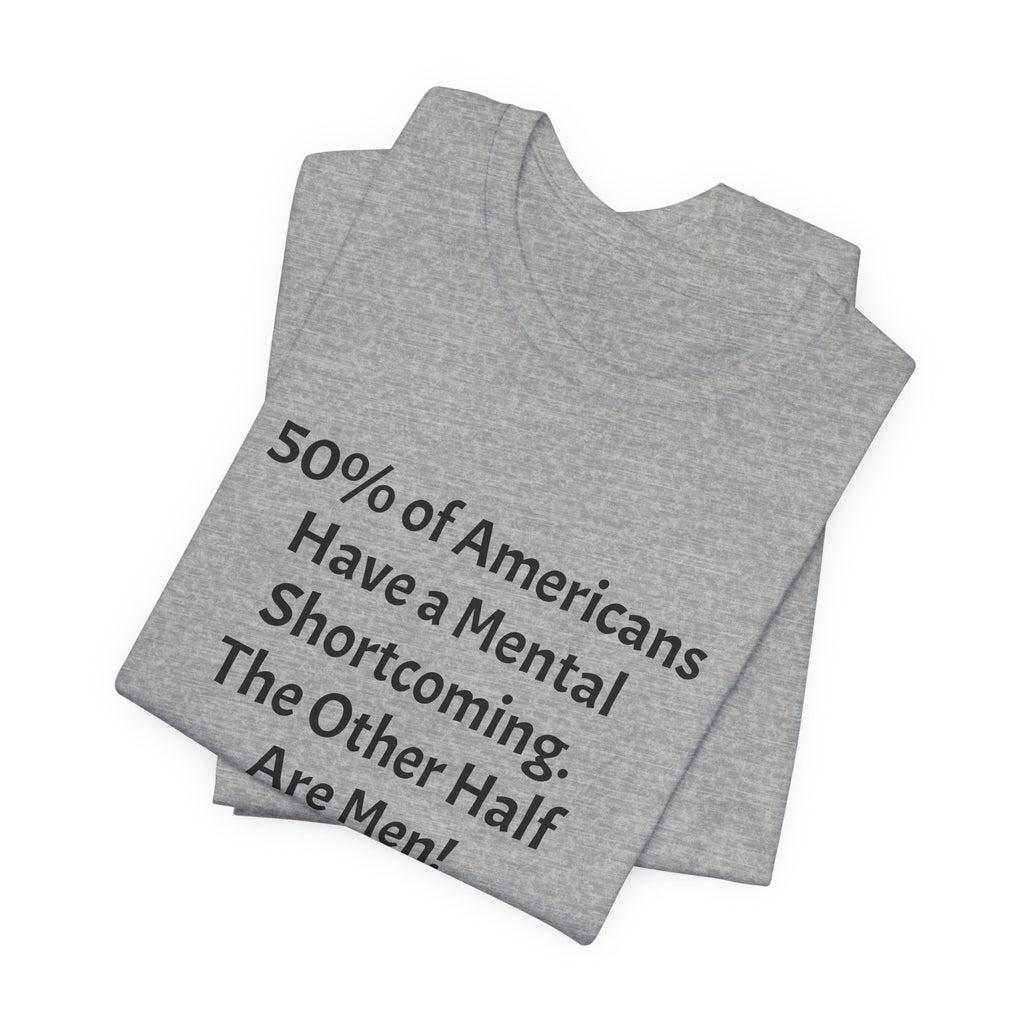 Funny Political Quote Tee — “50% of Americans Have a Mental Shortcoming. The Other Half Are Men!”
