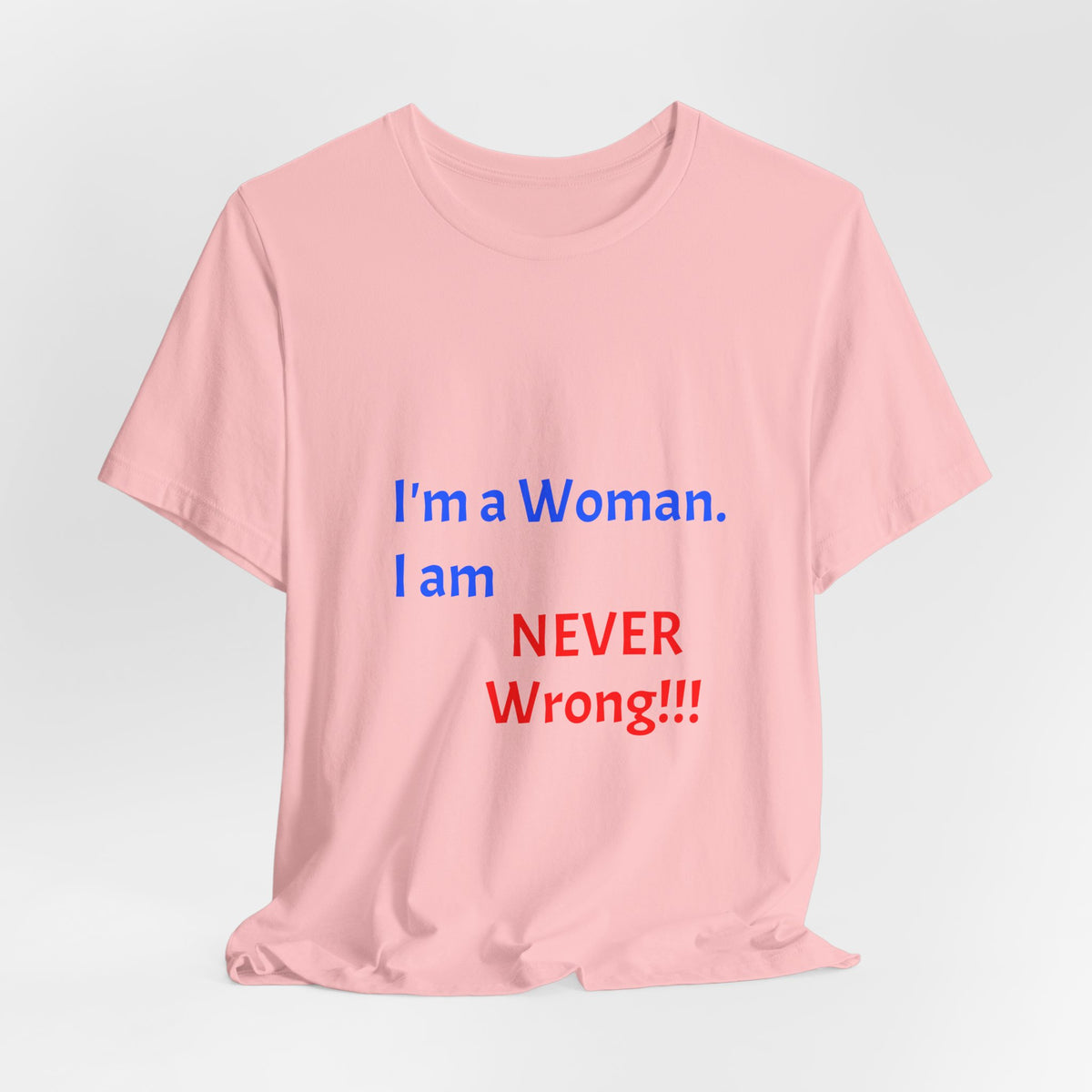 I'm a Woman. I am NEVER Wrong!!! T-Shirt